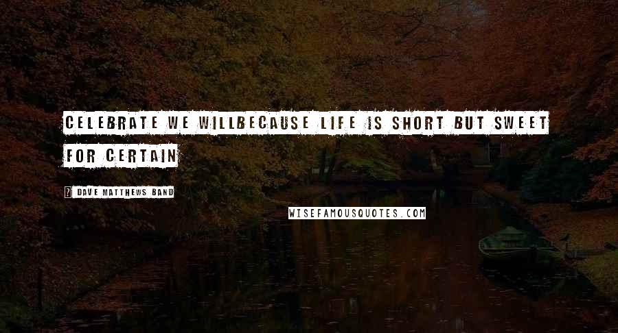 Dave Matthews Band Quotes: Celebrate we willBecause life is short but sweet for certain