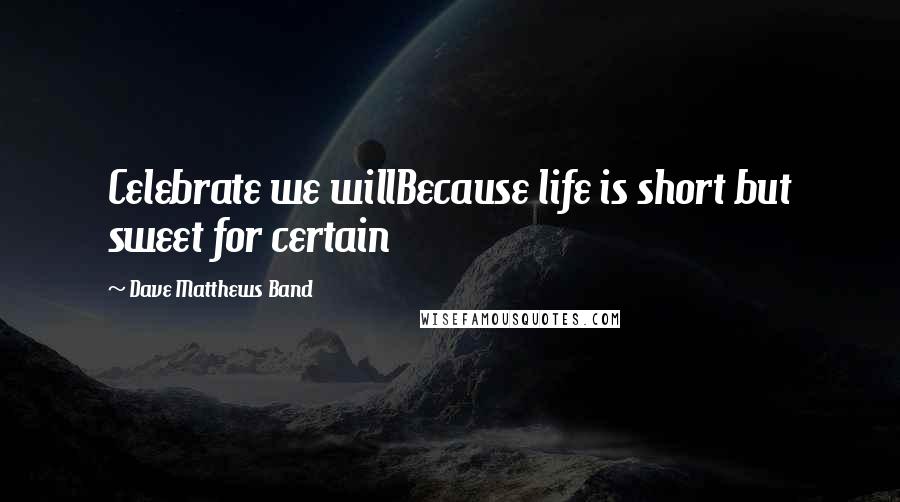 Dave Matthews Band Quotes: Celebrate we willBecause life is short but sweet for certain