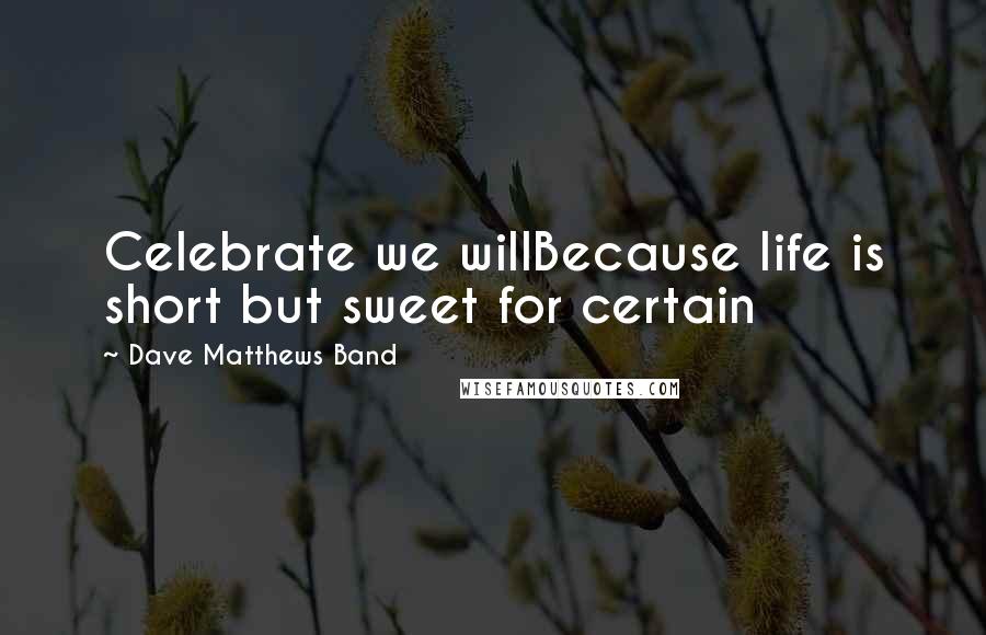 Dave Matthews Band Quotes: Celebrate we willBecause life is short but sweet for certain