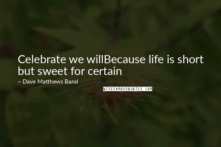 Dave Matthews Band Quotes: Celebrate we willBecause life is short but sweet for certain