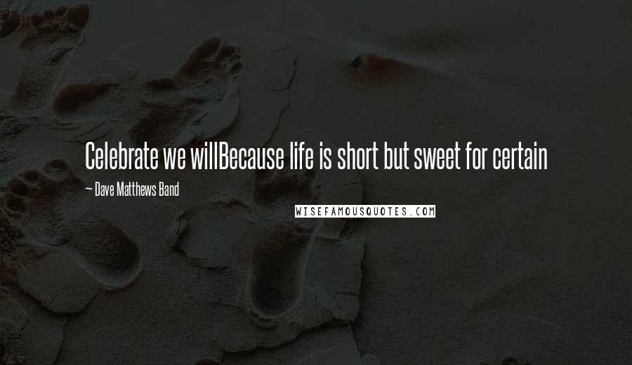 Dave Matthews Band Quotes: Celebrate we willBecause life is short but sweet for certain