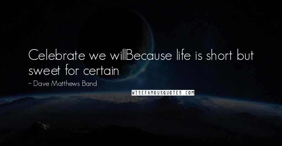 Dave Matthews Band Quotes: Celebrate we willBecause life is short but sweet for certain