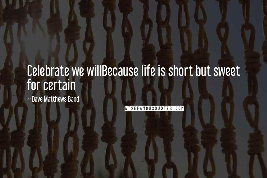 Dave Matthews Band Quotes: Celebrate we willBecause life is short but sweet for certain