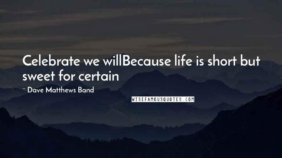 Dave Matthews Band Quotes: Celebrate we willBecause life is short but sweet for certain