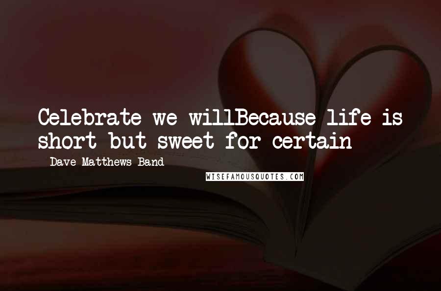 Dave Matthews Band Quotes: Celebrate we willBecause life is short but sweet for certain