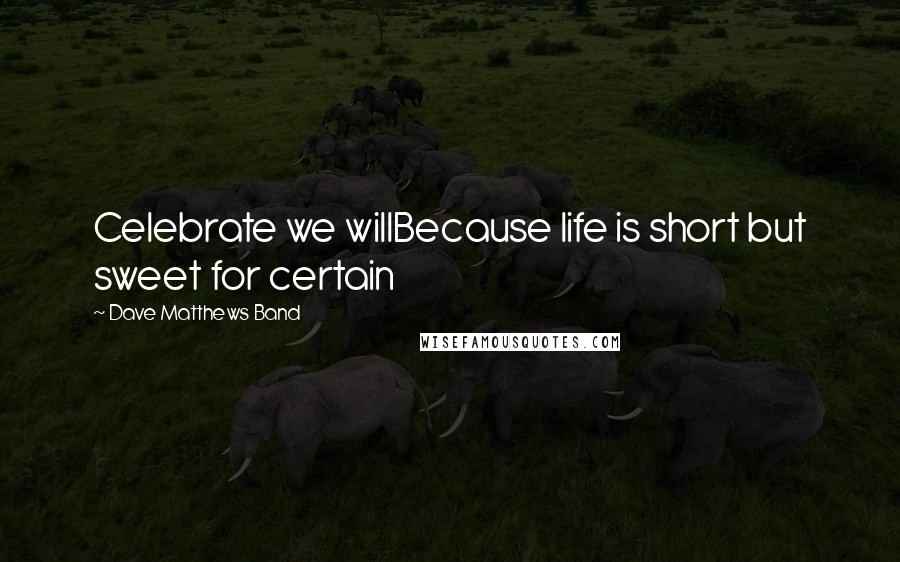 Dave Matthews Band Quotes: Celebrate we willBecause life is short but sweet for certain