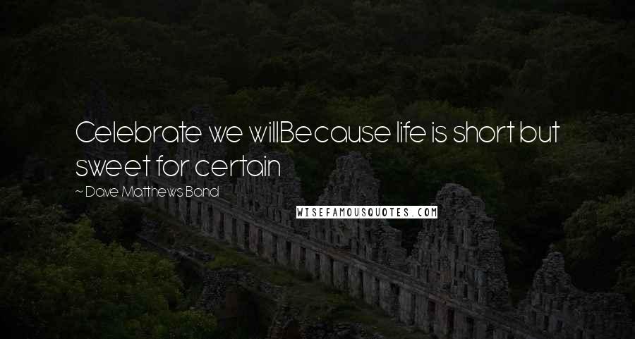 Dave Matthews Band Quotes: Celebrate we willBecause life is short but sweet for certain