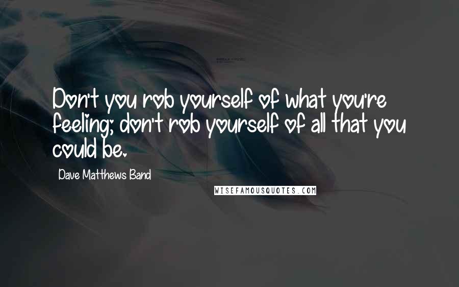 Dave Matthews Band Quotes: Don't you rob yourself of what you're feeling; don't rob yourself of all that you could be.
