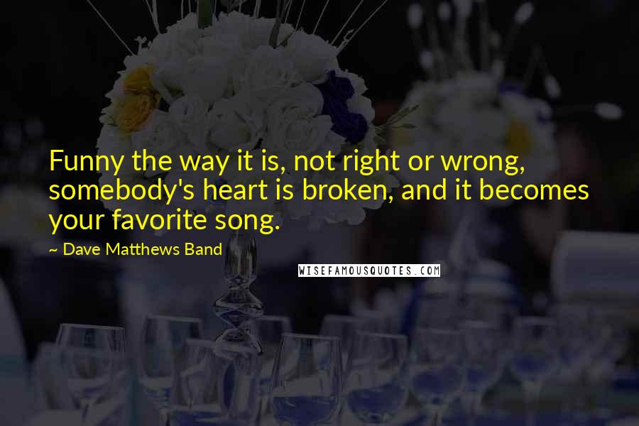 Dave Matthews Band Quotes: Funny the way it is, not right or wrong, somebody's heart is broken, and it becomes your favorite song.