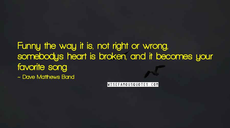 Dave Matthews Band Quotes: Funny the way it is, not right or wrong, somebody's heart is broken, and it becomes your favorite song.