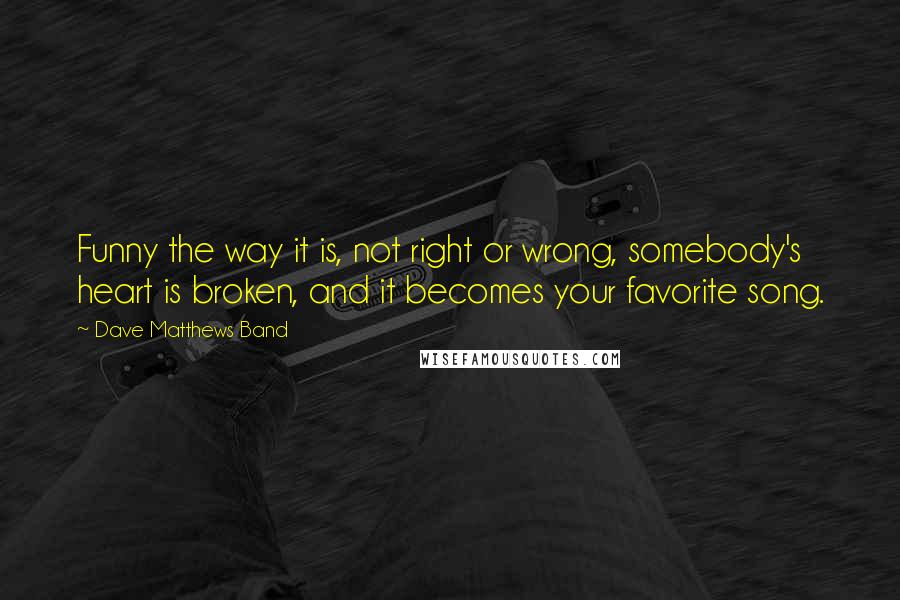 Dave Matthews Band Quotes: Funny the way it is, not right or wrong, somebody's heart is broken, and it becomes your favorite song.