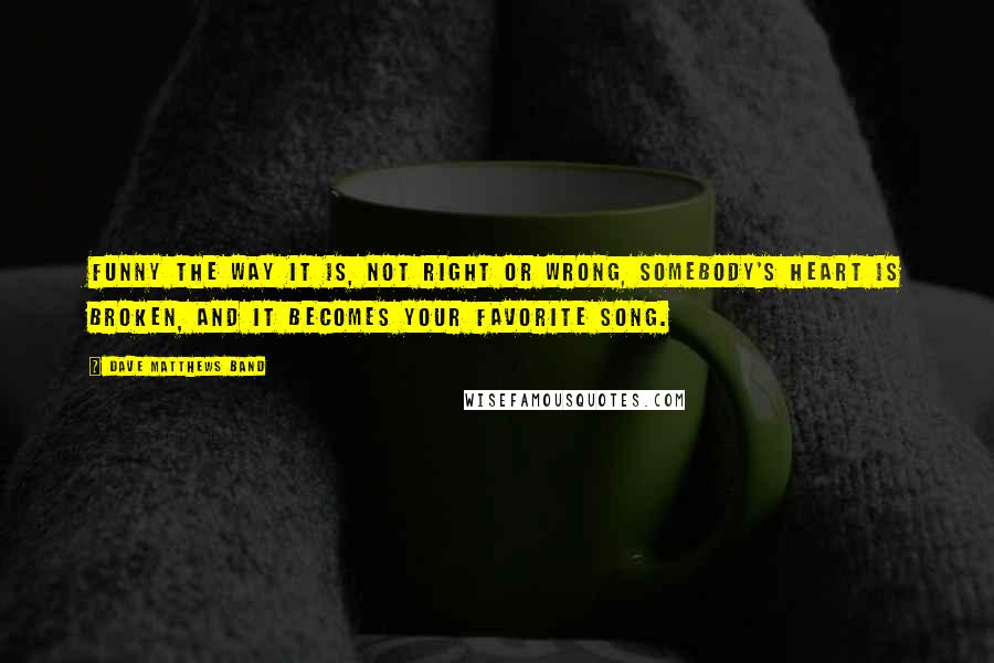 Dave Matthews Band Quotes: Funny the way it is, not right or wrong, somebody's heart is broken, and it becomes your favorite song.