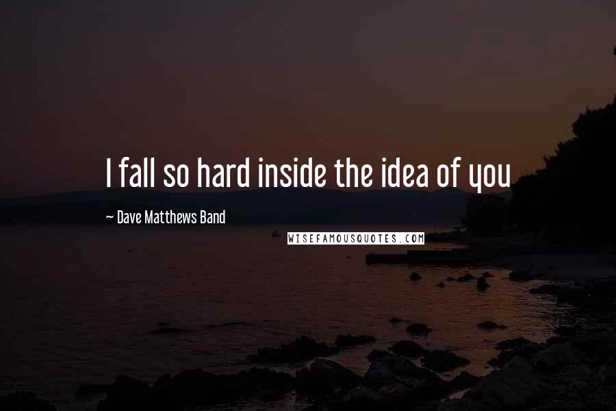 Dave Matthews Band Quotes: I fall so hard inside the idea of you