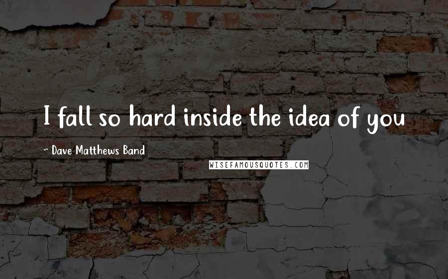 Dave Matthews Band Quotes: I fall so hard inside the idea of you