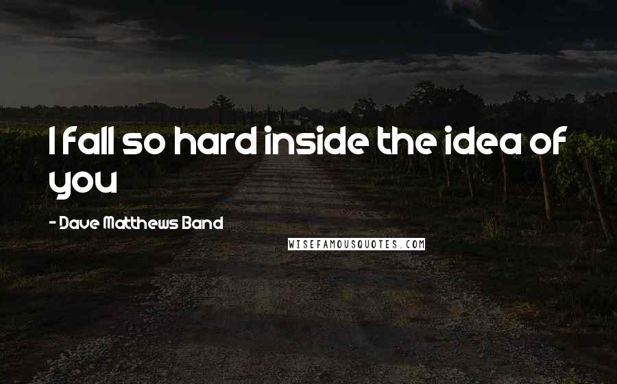 Dave Matthews Band Quotes: I fall so hard inside the idea of you