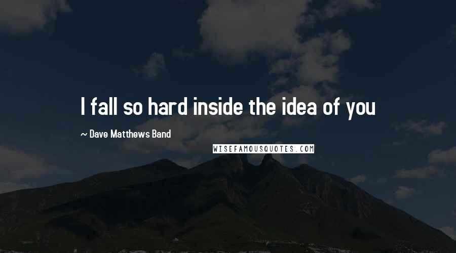 Dave Matthews Band Quotes: I fall so hard inside the idea of you