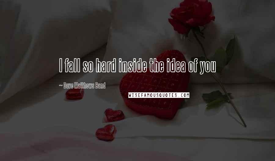 Dave Matthews Band Quotes: I fall so hard inside the idea of you