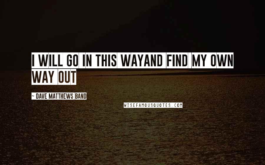 Dave Matthews Band Quotes: I will go in this wayAnd find my own way out