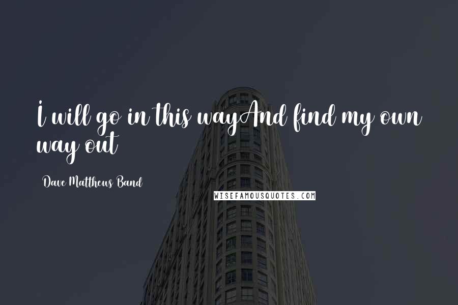 Dave Matthews Band Quotes: I will go in this wayAnd find my own way out