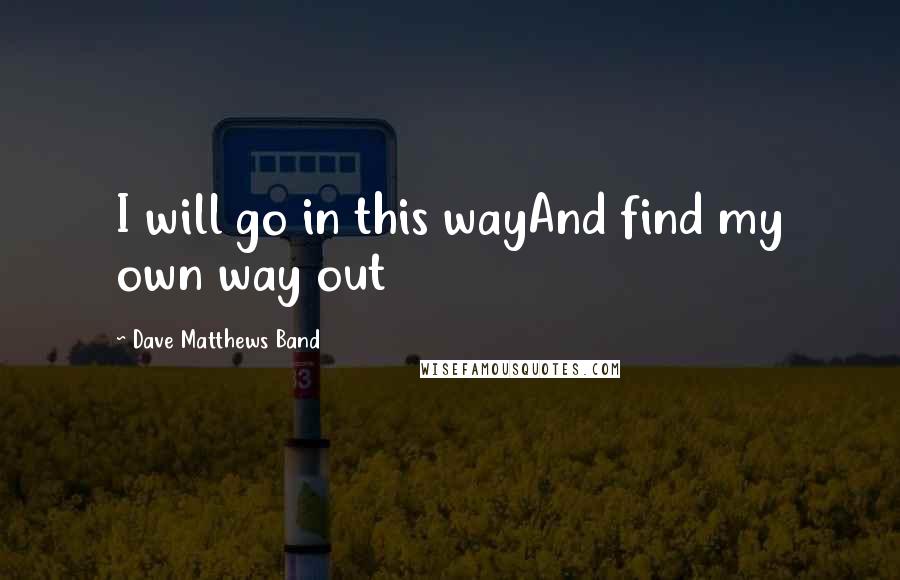 Dave Matthews Band Quotes: I will go in this wayAnd find my own way out