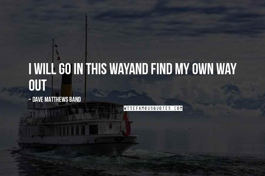 Dave Matthews Band Quotes: I will go in this wayAnd find my own way out