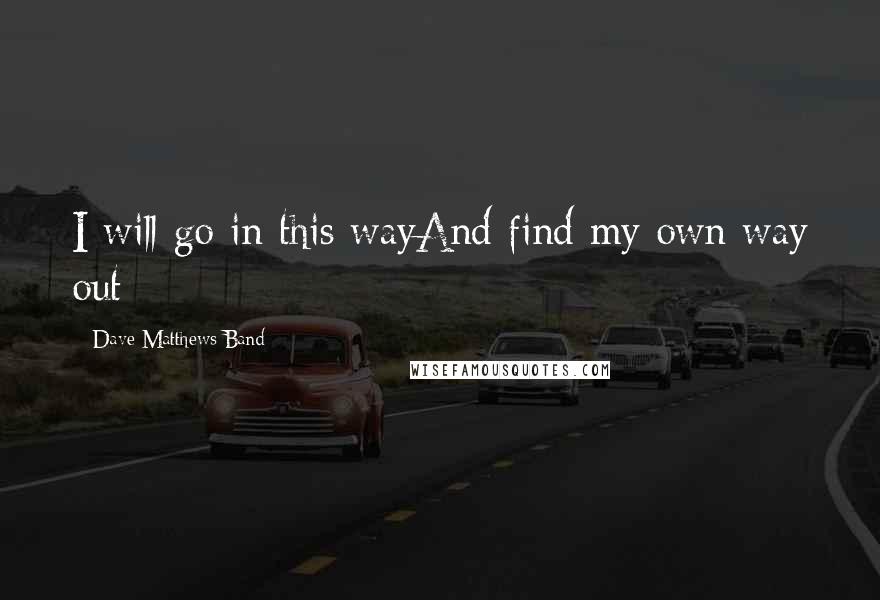 Dave Matthews Band Quotes: I will go in this wayAnd find my own way out