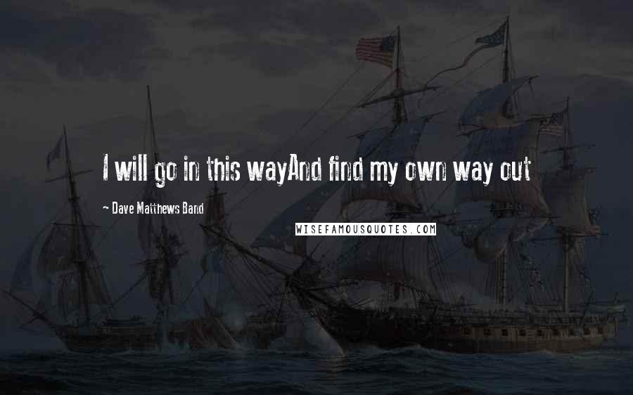 Dave Matthews Band Quotes: I will go in this wayAnd find my own way out
