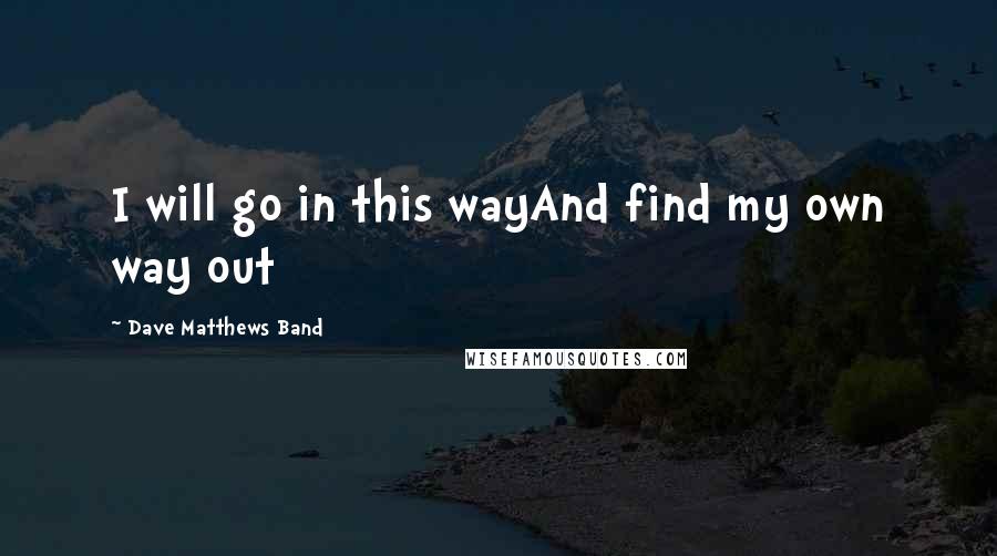 Dave Matthews Band Quotes: I will go in this wayAnd find my own way out