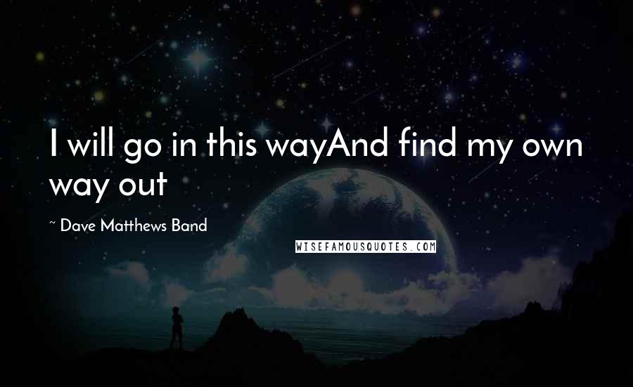 Dave Matthews Band Quotes: I will go in this wayAnd find my own way out