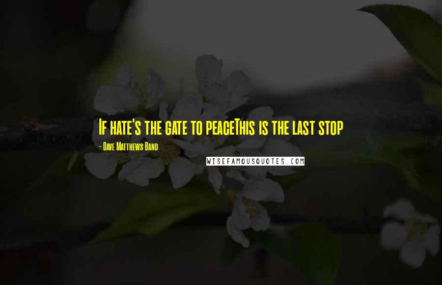 Dave Matthews Band Quotes: If hate's the gate to peaceThis is the last stop