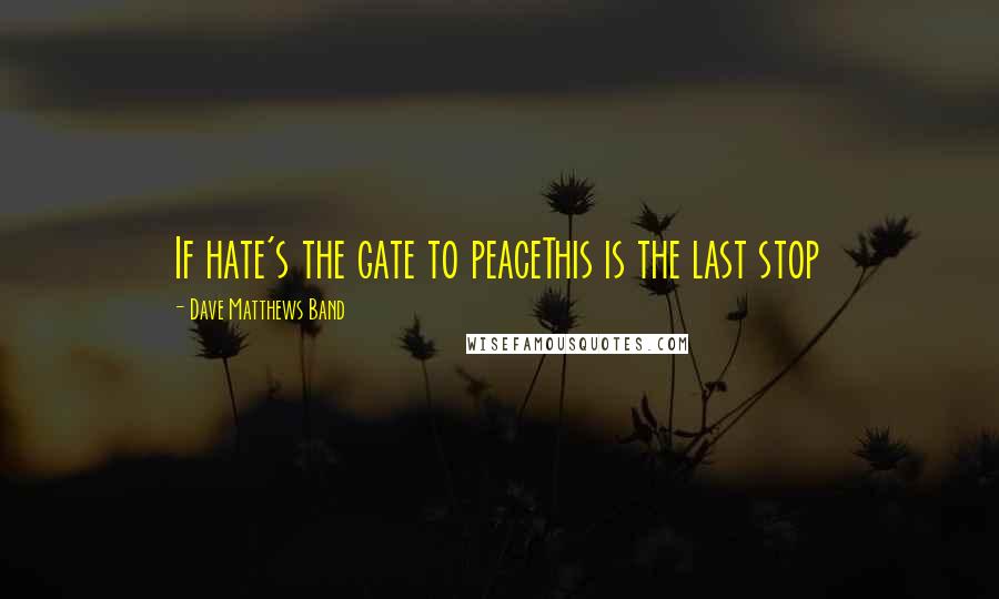 Dave Matthews Band Quotes: If hate's the gate to peaceThis is the last stop