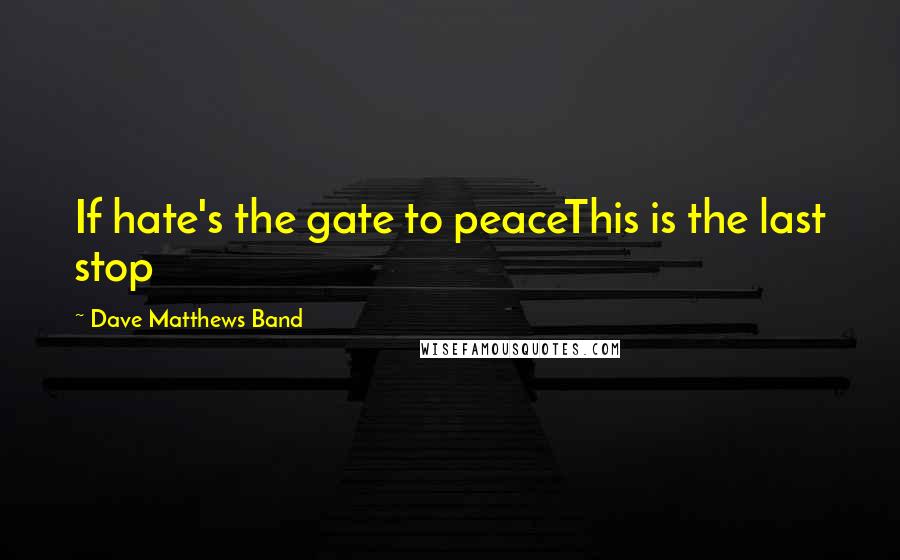 Dave Matthews Band Quotes: If hate's the gate to peaceThis is the last stop