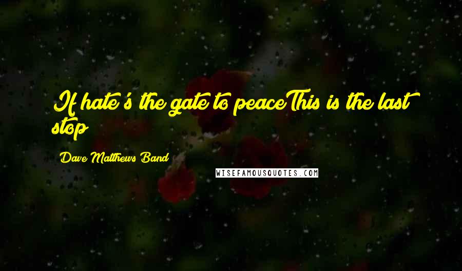 Dave Matthews Band Quotes: If hate's the gate to peaceThis is the last stop