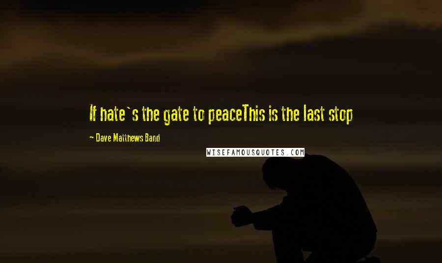 Dave Matthews Band Quotes: If hate's the gate to peaceThis is the last stop