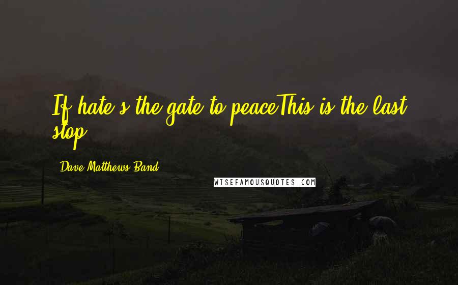 Dave Matthews Band Quotes: If hate's the gate to peaceThis is the last stop