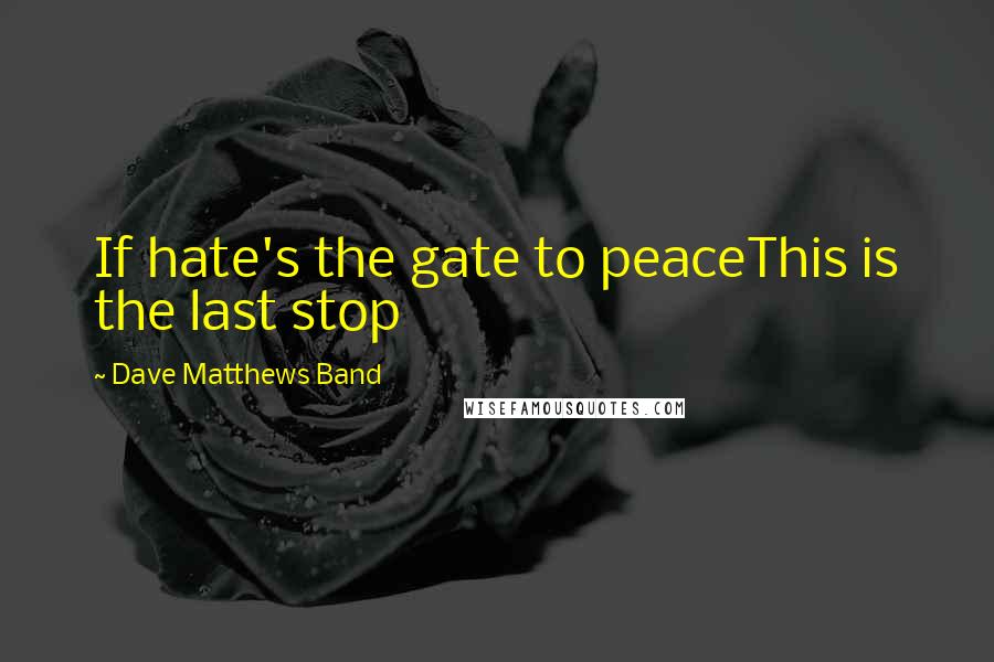 Dave Matthews Band Quotes: If hate's the gate to peaceThis is the last stop