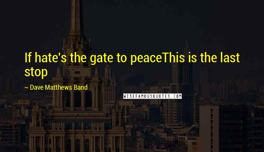 Dave Matthews Band Quotes: If hate's the gate to peaceThis is the last stop