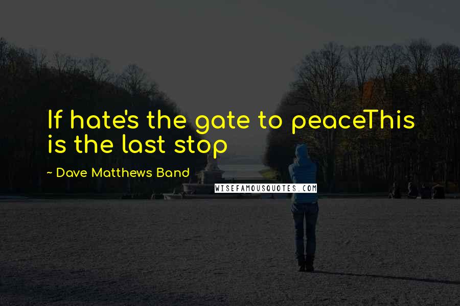 Dave Matthews Band Quotes: If hate's the gate to peaceThis is the last stop