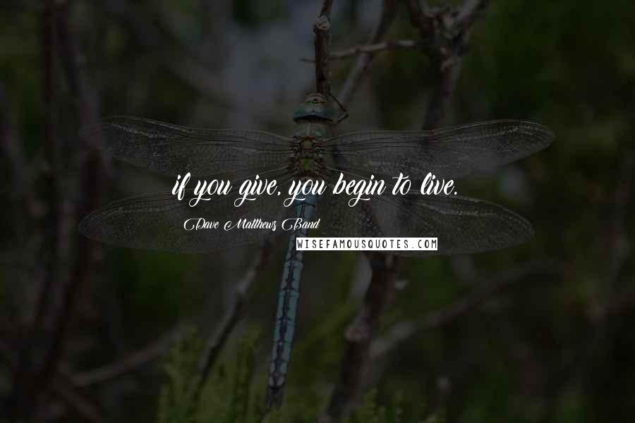 Dave Matthews Band Quotes: if you give, you begin to live.