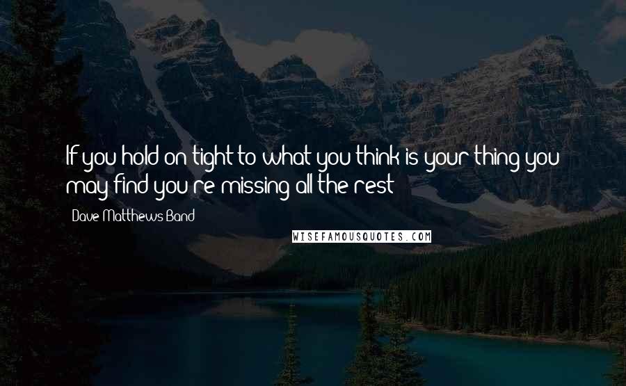 Dave Matthews Band Quotes: If you hold on tight to what you think is your thing you may find you re missing all the rest