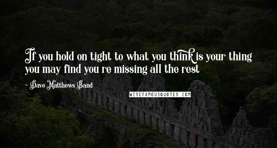 Dave Matthews Band Quotes: If you hold on tight to what you think is your thing you may find you re missing all the rest