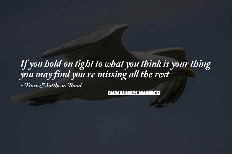 Dave Matthews Band Quotes: If you hold on tight to what you think is your thing you may find you re missing all the rest