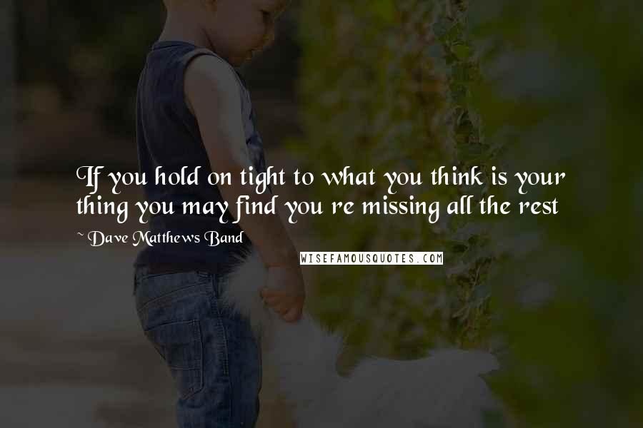 Dave Matthews Band Quotes: If you hold on tight to what you think is your thing you may find you re missing all the rest