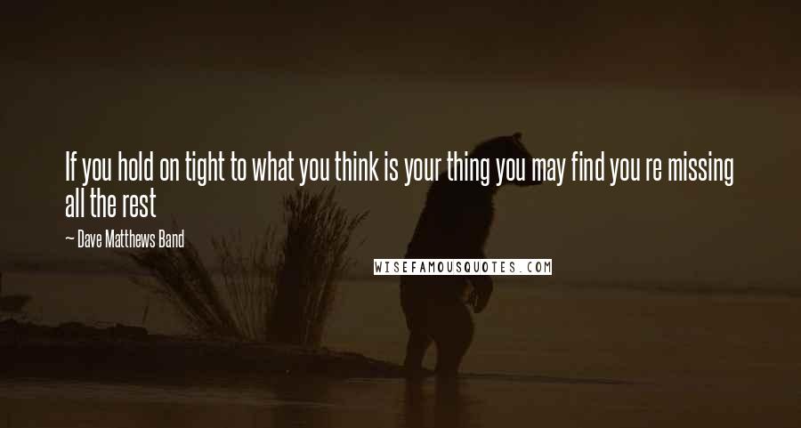 Dave Matthews Band Quotes: If you hold on tight to what you think is your thing you may find you re missing all the rest