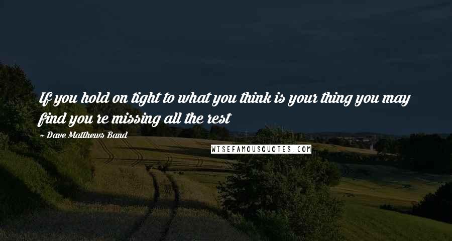 Dave Matthews Band Quotes: If you hold on tight to what you think is your thing you may find you re missing all the rest