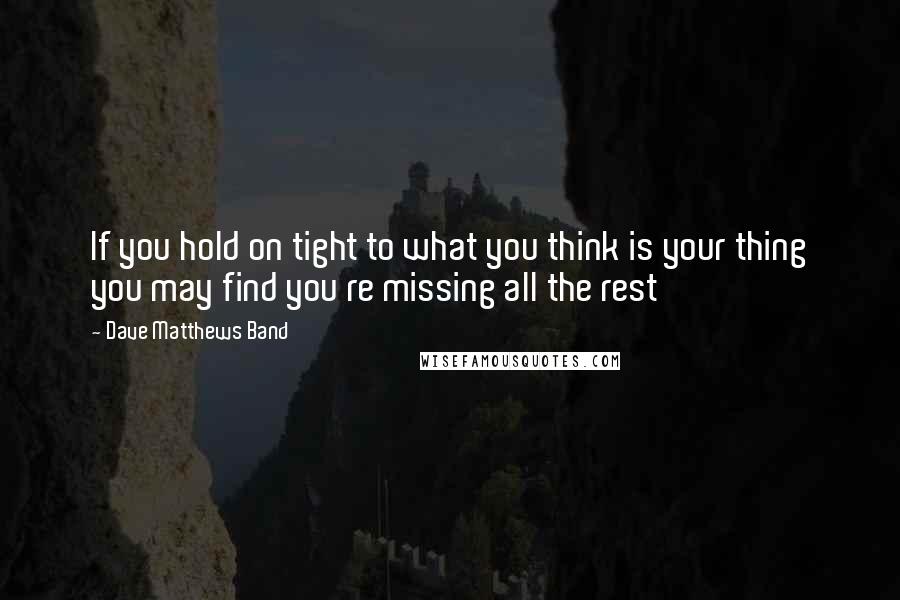 Dave Matthews Band Quotes: If you hold on tight to what you think is your thing you may find you re missing all the rest