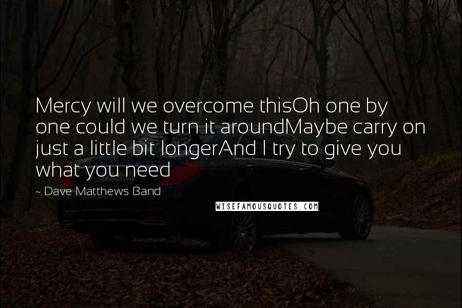 Dave Matthews Band Quotes: Mercy will we overcome thisOh one by one could we turn it aroundMaybe carry on just a little bit longerAnd I try to give you what you need