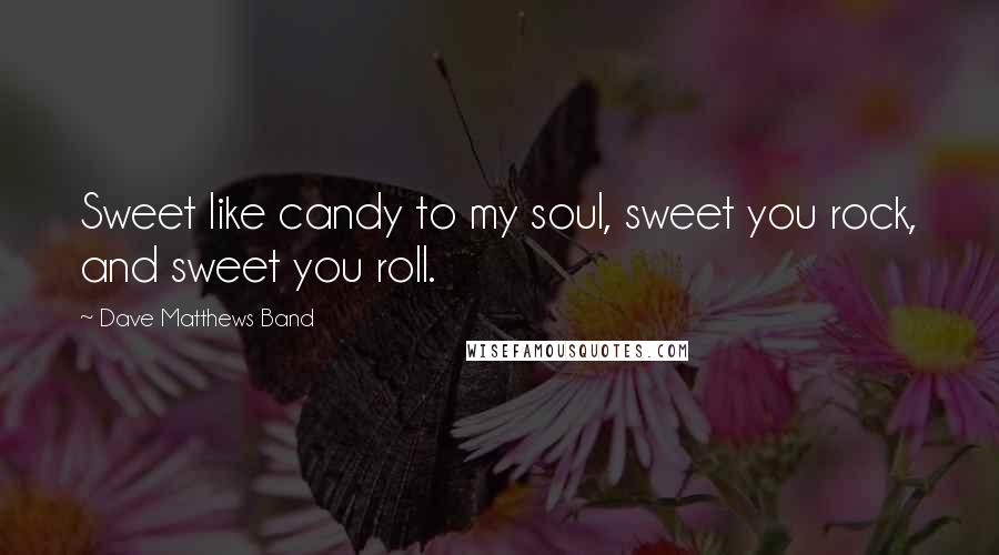 Dave Matthews Band Quotes: Sweet like candy to my soul, sweet you rock, and sweet you roll.