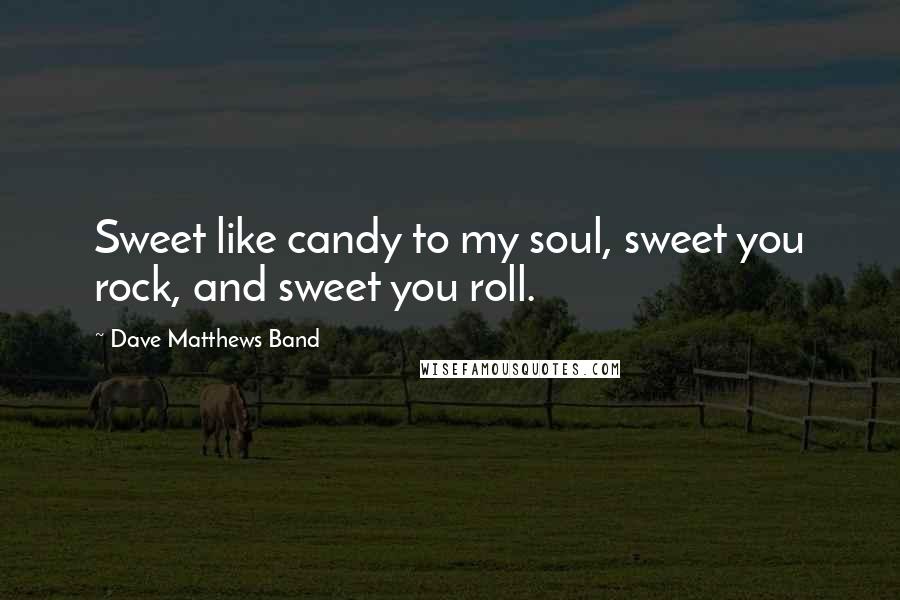 Dave Matthews Band Quotes: Sweet like candy to my soul, sweet you rock, and sweet you roll.
