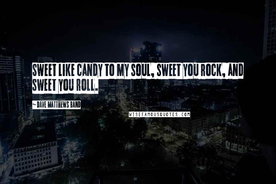 Dave Matthews Band Quotes: Sweet like candy to my soul, sweet you rock, and sweet you roll.